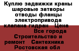 Куплю задвижки краны шаровые затворы отводы фланцы электропривода клапана гидран › Цена ­ 1 500 000 - Все города Строительство и ремонт » Сантехника   . Ростовская обл.,Донецк г.